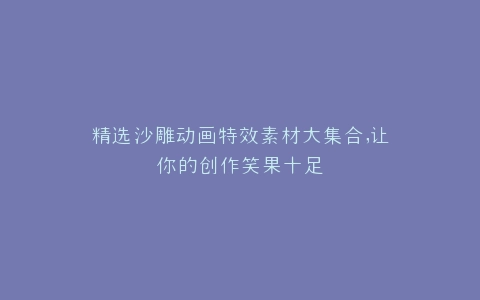 精选沙雕动画特效素材大集合,让你的创作笑果十足
