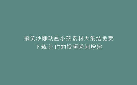 搞笑沙雕动画小孩素材大集结免费下载,让你的视频瞬间增趣