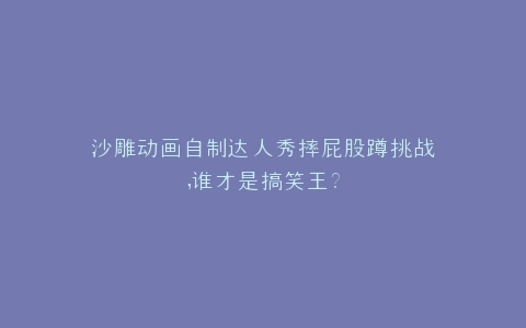 沙雕动画自制达人秀摔屁股蹲挑战,谁才是搞笑王?