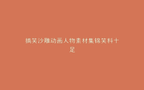 搞笑沙雕动画人物素材集锦笑料十足