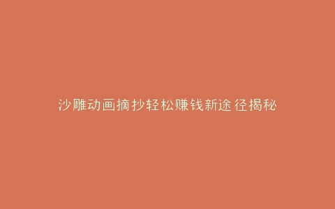 沙雕动画摘抄轻松赚钱新途径揭秘