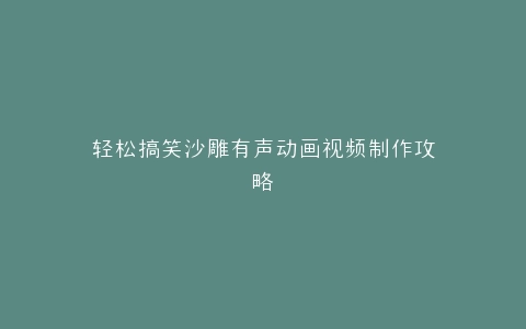 轻松搞笑沙雕有声动画视频制作攻略