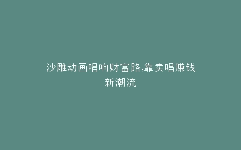 沙雕动画唱响财富路,靠卖唱赚钱新潮流