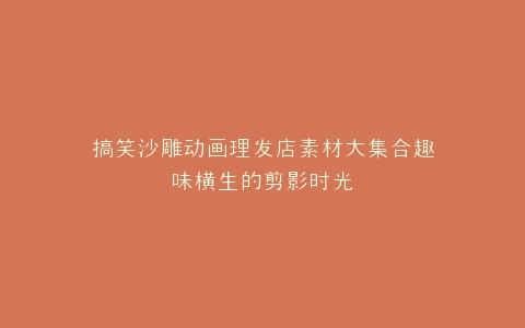 搞笑沙雕动画理发店素材大集合趣味横生的剪影时光