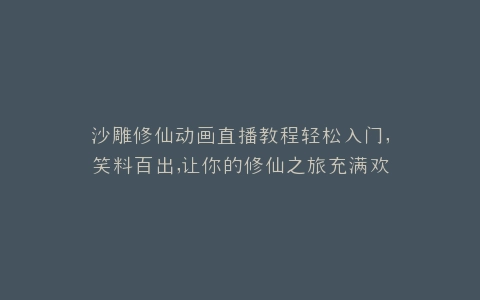 沙雕修仙动画直播教程轻松入门,笑料百出,让你的修仙之旅充满欢乐