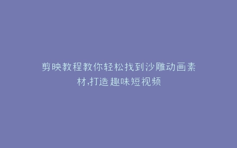 剪映教程教你轻松找到沙雕动画素材,打造趣味短视频
