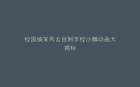 校园搞笑风云自制学校沙雕动画大揭秘