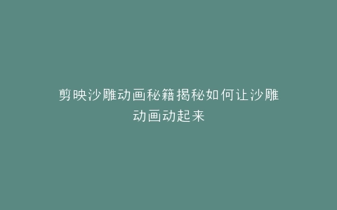 剪映沙雕动画秘籍揭秘如何让沙雕动画动起来