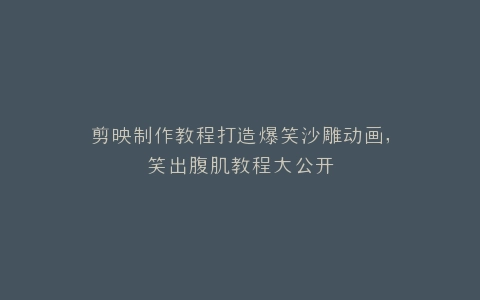 剪映制作教程打造爆笑沙雕动画,笑出腹肌教程大公开