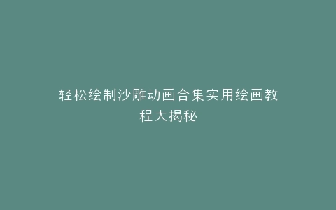 轻松绘制沙雕动画合集实用绘画教程大揭秘