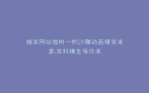 搞笑网站独树一帜沙雕动画爆笑来袭,笑料横生等你来