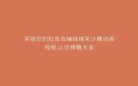 笑破你的肚皮改编版搞笑沙雕动画视频,让你捧腹大笑