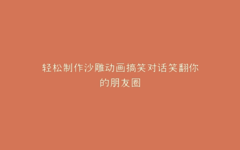 轻松制作沙雕动画搞笑对话笑翻你的朋友圈