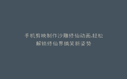 手机剪映制作沙雕修仙动画,轻松解锁修仙界搞笑新姿势