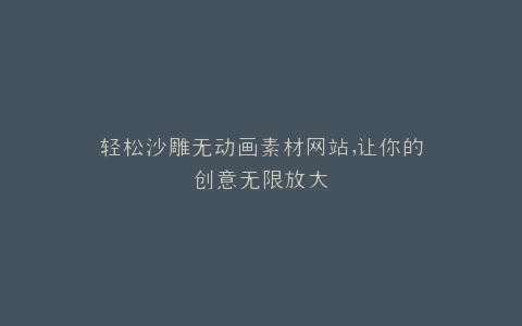轻松沙雕无动画素材网站,让你的创意无限放大