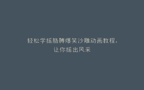 轻松学摇胳膊爆笑沙雕动画教程,让你摇出风采