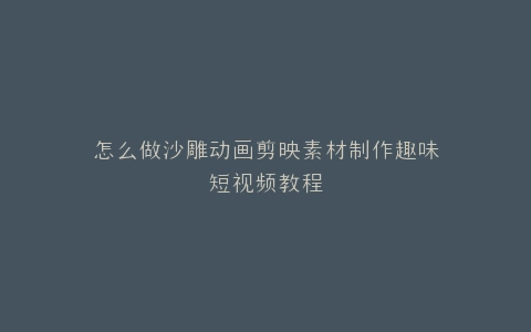 怎么做沙雕动画剪映素材制作趣味短视频教程