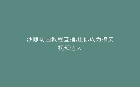 沙雕动画教程直播,让你成为搞笑视频达人