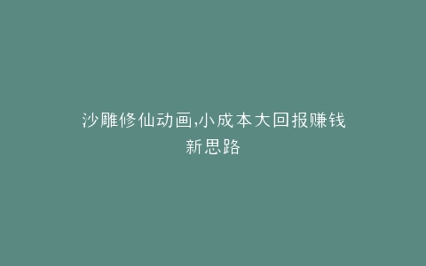 沙雕修仙动画,小成本大回报赚钱新思路