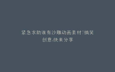 紧急求助谁有沙雕动画素材?搞笑创意,快来分享
