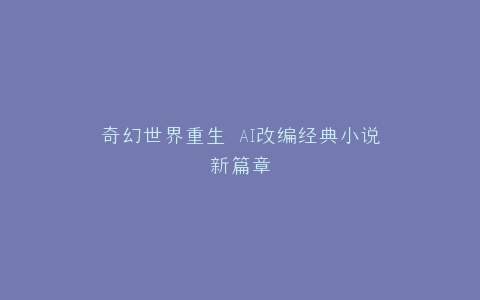 奇幻世界重生 AI改编经典小说新篇章