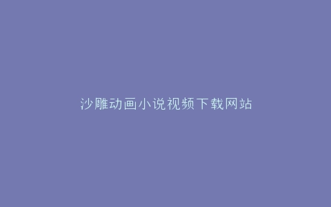 沙雕动画小说视频下载网站