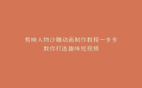 剪映人物沙雕动画制作教程一步步教你打造趣味短视频