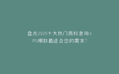 盘点2025十大热门商标查询APP,哪款最适合您的需求?