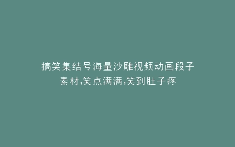 搞笑集结号海量沙雕视频动画段子素材,笑点满满,笑到肚子疼