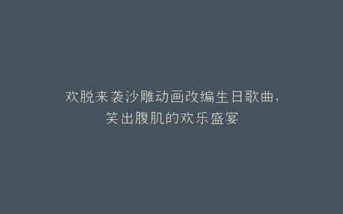 欢脱来袭沙雕动画改编生日歌曲,笑出腹肌的欢乐盛宴