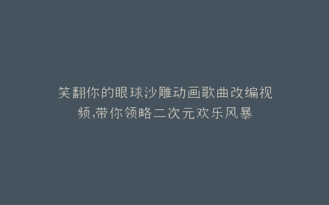 笑翻你的眼球沙雕动画歌曲改编视频,带你领略二次元欢乐风暴