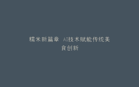 糯米新篇章 AI技术赋能传统美食创新