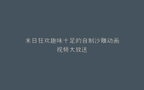 末日狂欢趣味十足的自制沙雕动画视频大放送