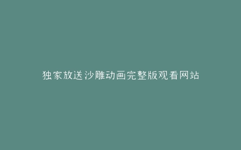 独家放送沙雕动画完整版观看网站