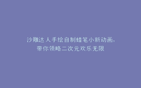 沙雕达人手绘自制蜡笔小新动画,带你领略二次元欢乐无限