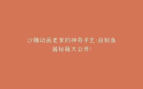 沙雕动画老爹的神奇手艺自制鱼酱秘籍大公开