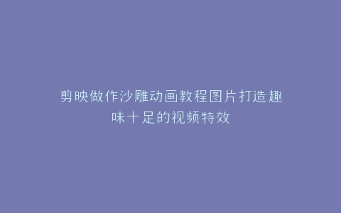 剪映做作沙雕动画教程图片打造趣味十足的视频特效