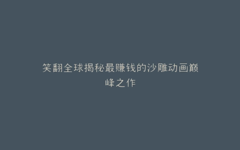 笑翻全球揭秘最赚钱的沙雕动画巅峰之作