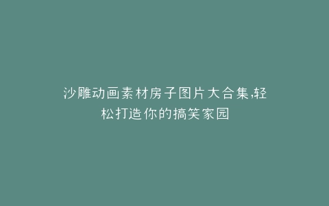 沙雕动画素材房子图片大合集,轻松打造你的搞笑家园