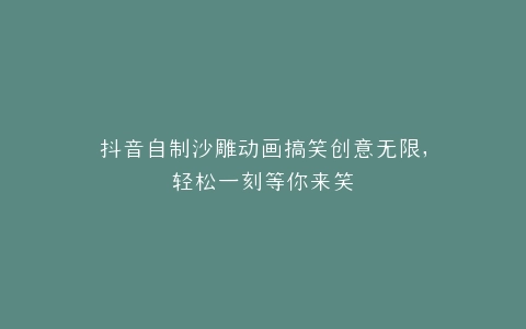 抖音自制沙雕动画搞笑创意无限,轻松一刻等你来笑