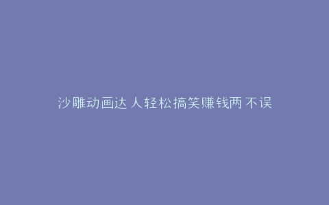 沙雕动画达人轻松搞笑赚钱两不误