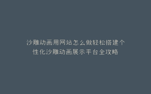 沙雕动画用网站怎么做轻松搭建个性化沙雕动画展示平台全攻略
