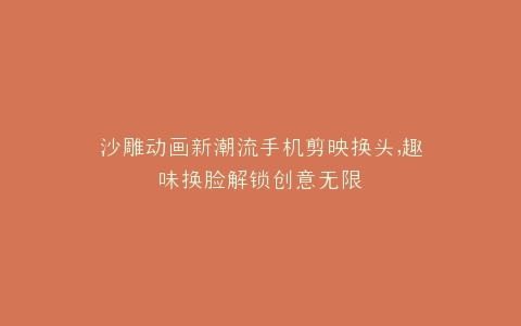 沙雕动画新潮流手机剪映换头,趣味换脸解锁创意无限