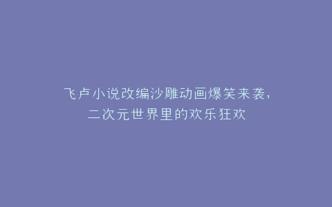 飞卢小说改编沙雕动画爆笑来袭,二次元世界里的欢乐狂欢