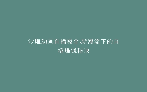沙雕动画直播吸金,新潮流下的直播赚钱秘诀
