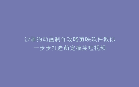 沙雕狗动画制作攻略剪映软件教你一步步打造萌宠搞笑短视频