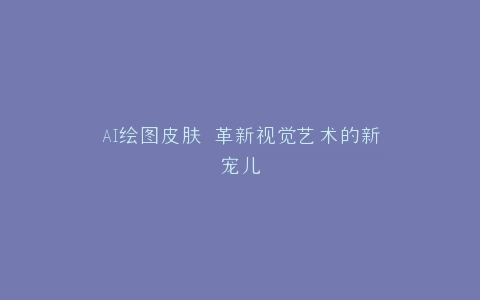 AI绘图皮肤 革新视觉艺术的新宠儿