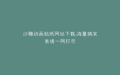 沙雕动画贴纸网站下载,海量搞笑表情一网打尽