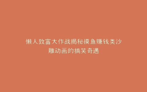 懒人致富大作战揭秘摸鱼赚钱类沙雕动画的搞笑奇遇