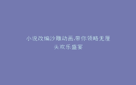 小说改编沙雕动画,带你领略无厘头欢乐盛宴